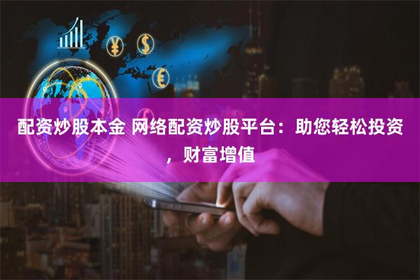 配資炒股本金 網絡配資炒股平臺：助您輕松投資，財富增值